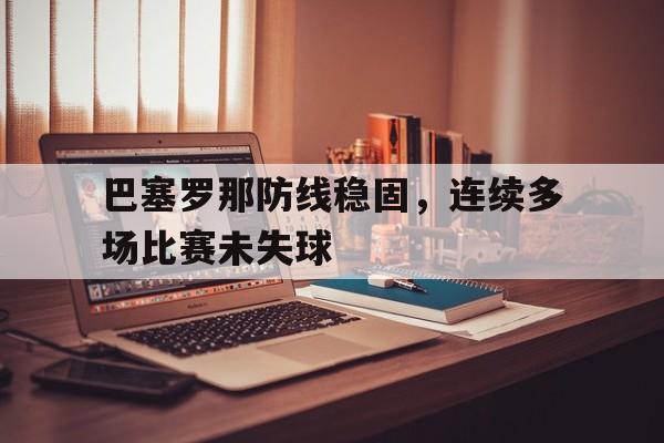 手机APP-巴塞罗那防线稳固，连续多场比赛未失球