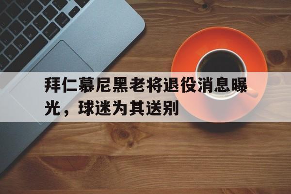 拜仁慕尼黑老将退役消息曝光，球迷为其送别的简单介绍