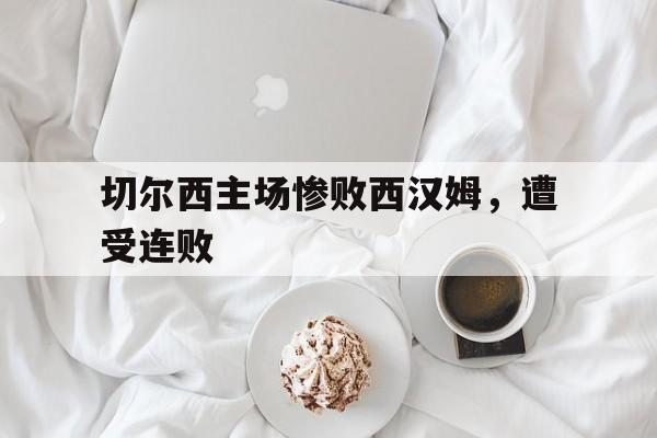 切尔西主场惨败西汉姆，遭受连败