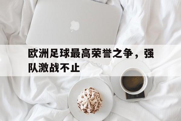关于欧洲足球最高荣誉之争，强队激战不止的信息