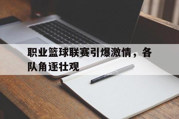 包含职业篮球联赛引爆激情,各队角逐壮观的词条 包含职业篮球联赛引爆激情,各队角逐壮观的词条