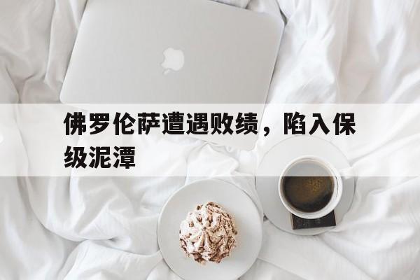 包含佛罗伦萨遭遇败绩,陷入保级泥潭的词条 包含佛罗伦萨遭遇败绩,陷入保级泥潭的词条
