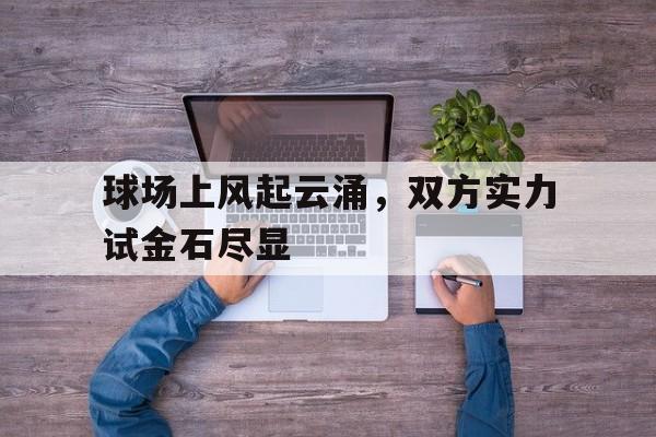 球场上风起云涌,双方实力试金石尽显的简单介绍 球场上风起云涌,双方实力试金石尽显的简单介绍